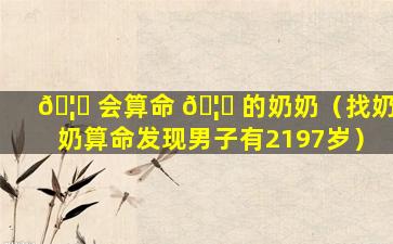 🦊 会算命 🦁 的奶奶（找奶奶算命发现男子有2197岁）